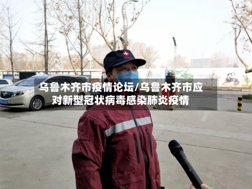 乌鲁木齐市疫情论坛/乌鲁木齐市应对新型冠状病毒感染肺炎疫情