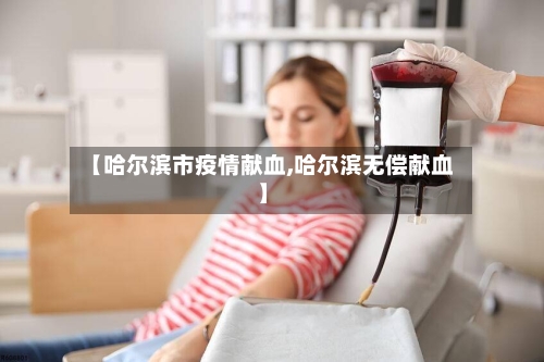 【哈尔滨市疫情献血,哈尔滨无偿献血】-第2张图片