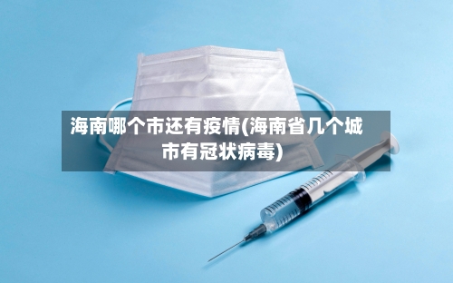 海南哪个市还有疫情(海南省几个城市有冠状病毒)