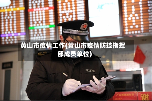 黄山市疫情工作(黄山市疫情防控指挥部成员单位)-第2张图片