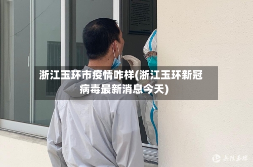 浙江玉环市疫情咋样(浙江玉环新冠病毒最新消息今天)