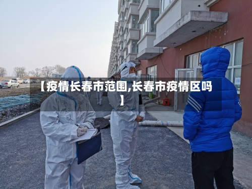 【疫情长春市范围,长春市疫情区吗】-第3张图片