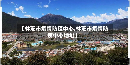 【林芝市疫情防疫中心,林芝市疫情防疫中心地址】-第2张图片