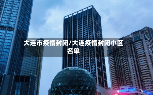 大连市疫情封闭/大连疫情封闭小区名单