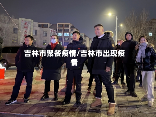 吉林市聚餐疫情/吉林市出现疫情-第2张图片