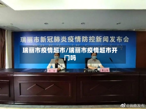 瑞丽市疫情超市/瑞丽市疫情超市开门吗