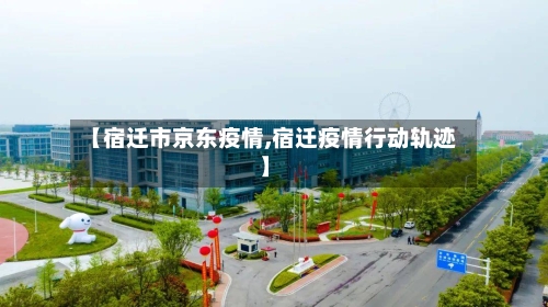 【宿迁市京东疫情,宿迁疫情行动轨迹】