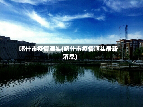 喀什市疫情源头(喀什市疫情源头最新消息)-第2张图片