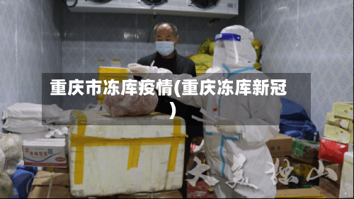 重庆市冻库疫情(重庆冻库新冠)