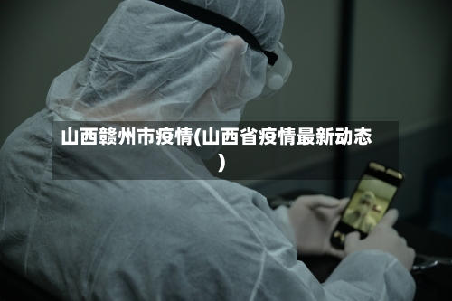 山西赣州市疫情(山西省疫情最新动态)