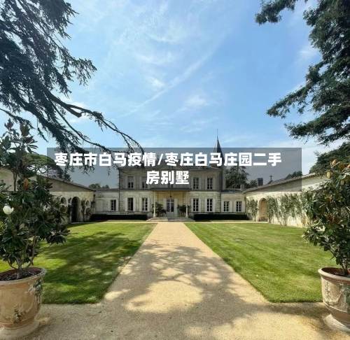 枣庄市白马疫情/枣庄白马庄园二手房别墅