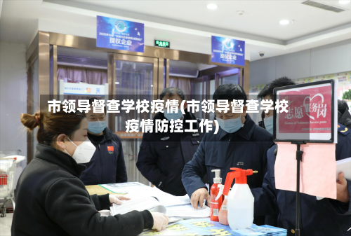 市领导督查学校疫情(市领导督查学校疫情防控工作)