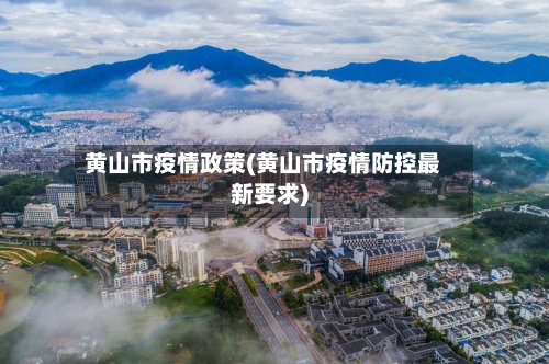 黄山市疫情政策(黄山市疫情防控最新要求)