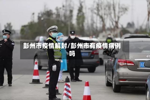 彭州市疫情解封/彭州市有疫情病例吗