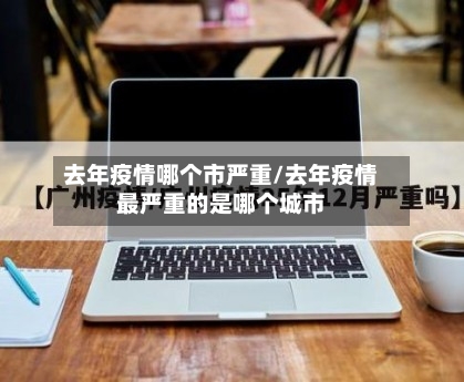 去年疫情哪个市严重/去年疫情最严重的是哪个城市