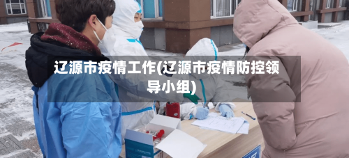 辽源市疫情工作(辽源市疫情防控领导小组)