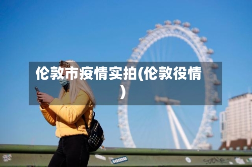 伦敦市疫情实拍(伦敦役情)