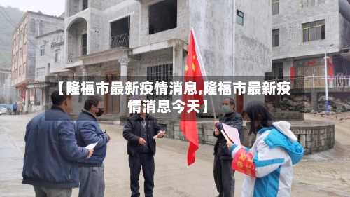 【隆福市最新疫情消息,隆福市最新疫情消息今天】-第2张图片