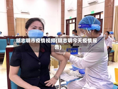 胡志明市疫情视频(胡志明今天疫情报告)