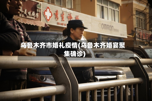 乌鲁木齐市婚礼疫情(乌鲁木齐婚宴聚集确诊)-第3张图片