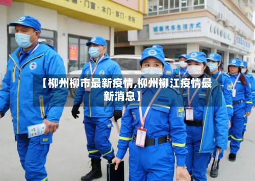 【柳州柳市最新疫情,柳州柳江疫情最新消息】