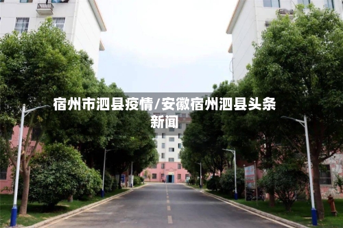宿州市泗县疫情/安徽宿州泗县头条新闻-第2张图片
