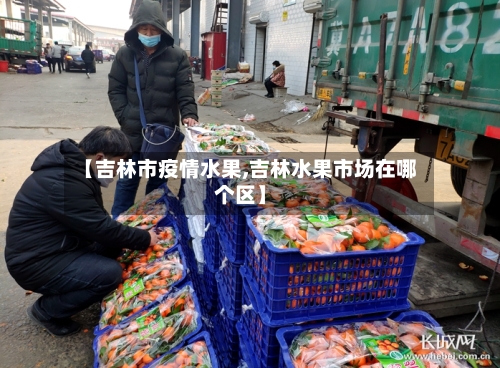 【吉林市疫情水果,吉林水果市场在哪个区】
