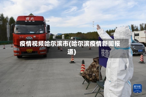 疫情视频哈尔滨市(哈尔滨疫情新闻报道)-第2张图片