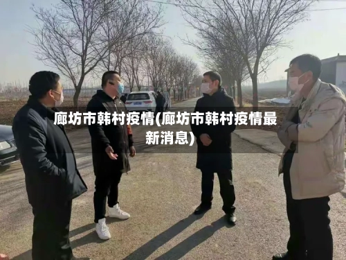 廊坊市韩村疫情(廊坊市韩村疫情最新消息)-第3张图片