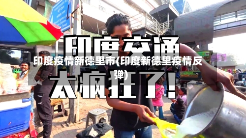 印度疫情新德里市(印度新德里疫情反弹)