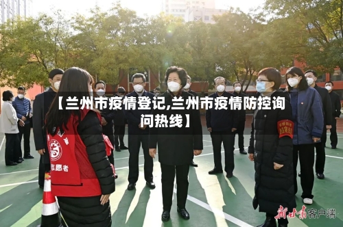 【兰州市疫情登记,兰州市疫情防控询问热线】