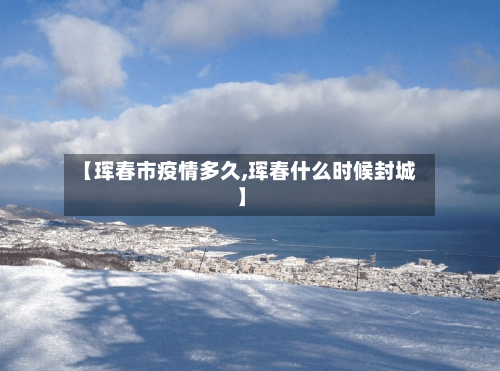 【珲春市疫情多久,珲春什么时候封城】