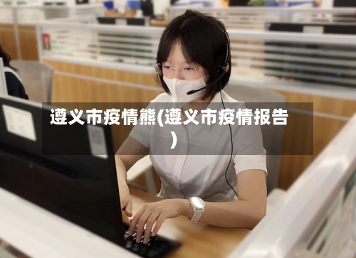 遵义市疫情熊(遵义市疫情报告)