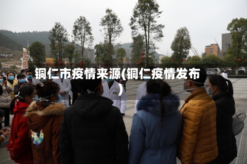 铜仁市疫情来源(铜仁疫情发布)