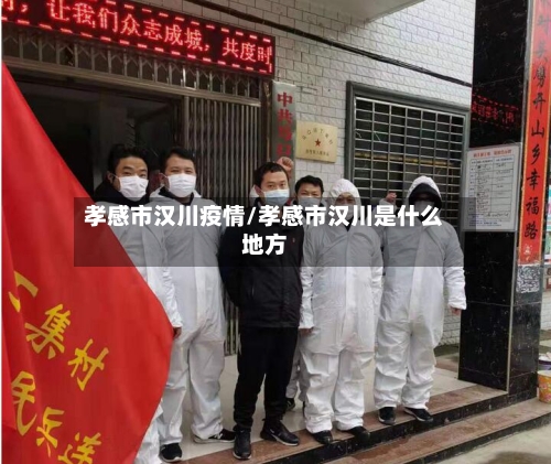 孝感市汉川疫情/孝感市汉川是什么地方