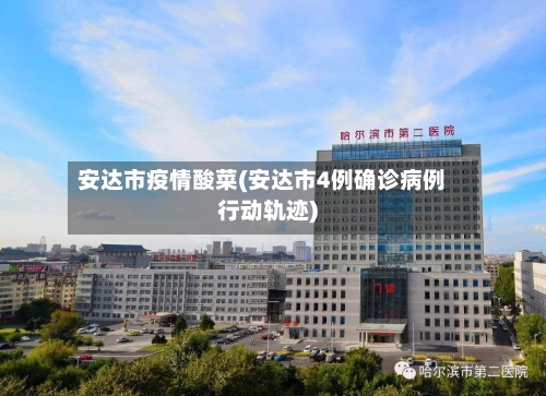 安达市疫情酸菜(安达市4例确诊病例行动轨迹)-第3张图片