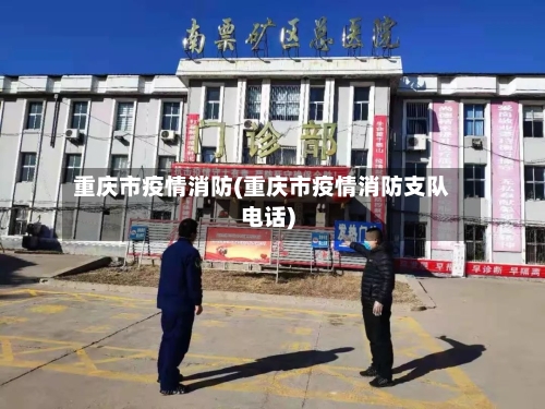 重庆市疫情消防(重庆市疫情消防支队电话)-第2张图片