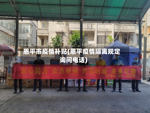 恩平市疫情补贴(恩平疫情隔离规定询问电话)-第3张图片