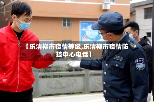 【乐清柳市疫情等级,乐清柳市疫情防控中心电话】-第3张图片