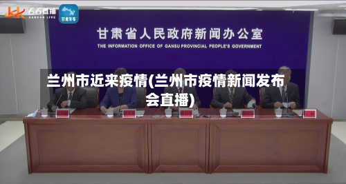 兰州市近来疫情(兰州市疫情新闻发布会直播)