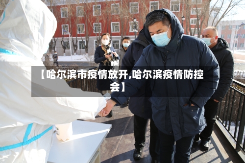 【哈尔滨市疫情放开,哈尔滨疫情防控会】