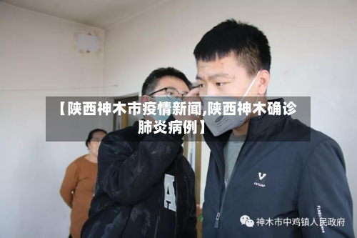 【陕西神木市疫情新闻,陕西神木确诊肺炎病例】