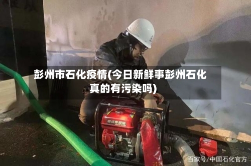 彭州市石化疫情(今日新鲜事彭州石化真的有污染吗)