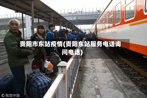 贵阳市东站疫情(贵阳东站服务电话询问电话)