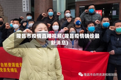 隆昌市疫情直播视频(隆昌疫情确诊最新消息)