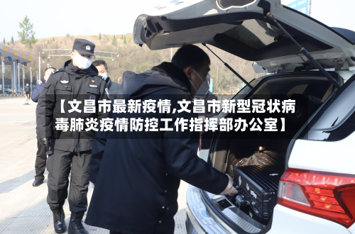 【文昌市最新疫情,文昌市新型冠状病毒肺炎疫情防控工作指挥部办公室】-第3张图片