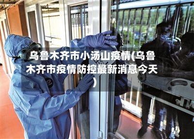 乌鲁木齐市小汤山疫情(乌鲁木齐市疫情防控最新消息今天)