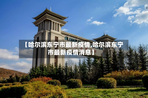 【哈尔滨东宁市最新疫情,哈尔滨东宁市最新疫情消息】-第3张图片