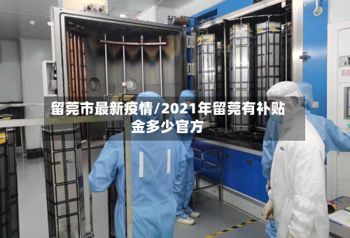 留莞市最新疫情/2021年留莞有补贴金多少官方