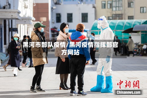 黑河市部队疫情/黑河疫情指挥部官方网站